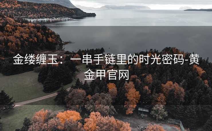 金缕缠玉：一串手链里的时光密码-黄金甲官网