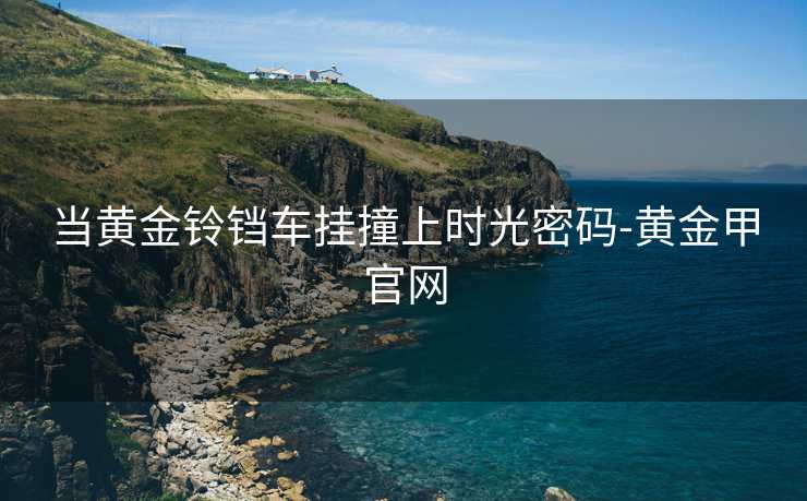 当黄金铃铛车挂撞上时光密码-黄金甲官网