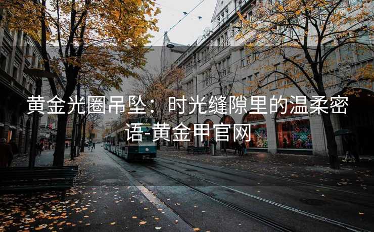 黄金光圈吊坠：时光缝隙里的温柔密语-黄金甲官网