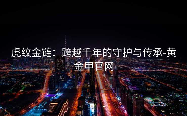 虎纹金链：跨越千年的守护与传承-黄金甲官网