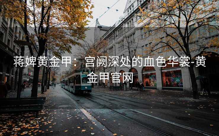 蒋婢黄金甲：宫阙深处的血色华裳-黄金甲官网