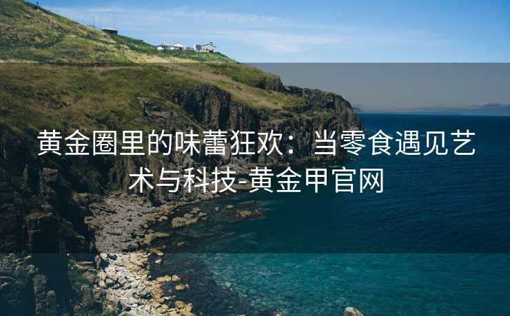 黄金圈里的味蕾狂欢：当零食遇见艺术与科技-黄金甲官网