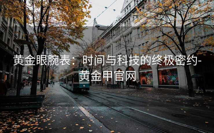 黄金眼腕表：时间与科技的终极密约-黄金甲官网