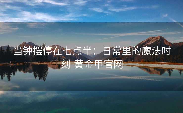 当钟摆停在七点半：日常里的魔法时刻-黄金甲官网