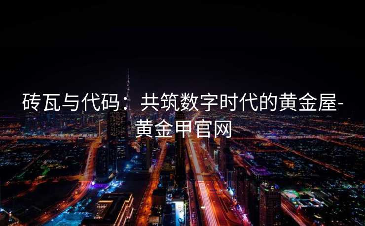 砖瓦与代码：共筑数字时代的黄金屋-黄金甲官网