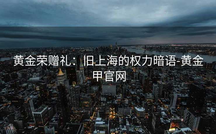 黄金荣赠礼：旧上海的权力暗语-黄金甲官网