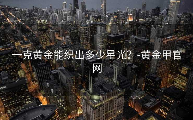一克黄金能织出多少星光？-黄金甲官网