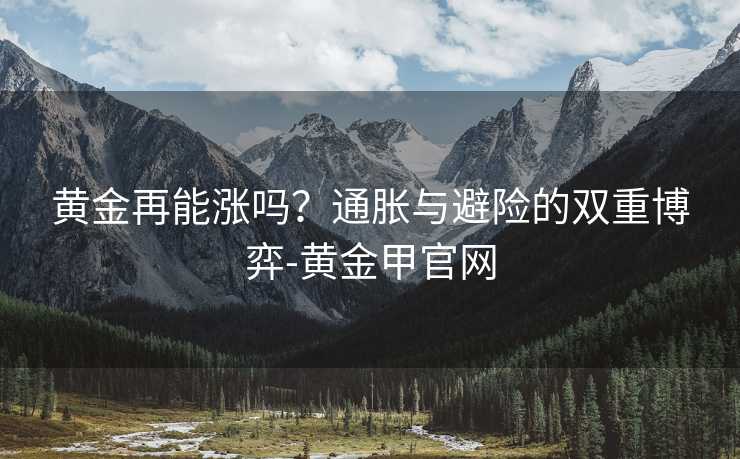 黄金再能涨吗？通胀与避险的双重博弈-黄金甲官网
