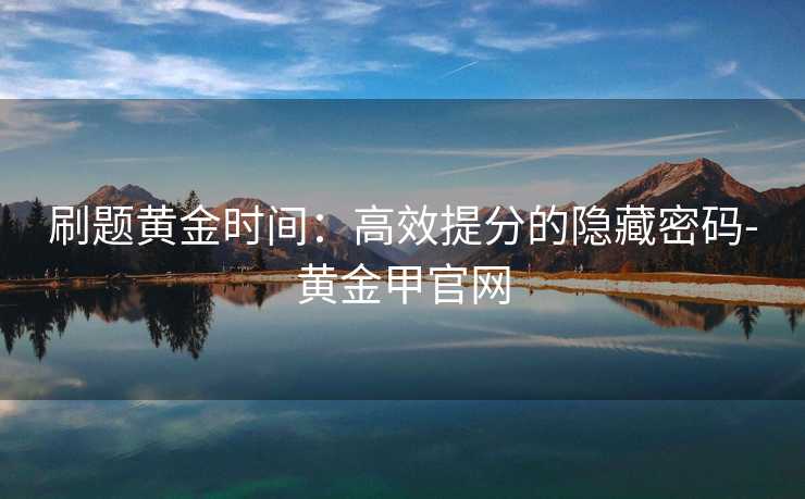 刷题黄金时间：高效提分的隐藏密码-黄金甲官网