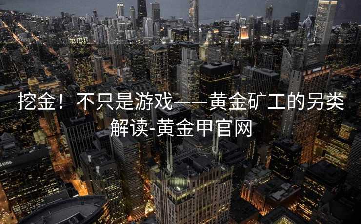 挖金！不只是游戏——黄金矿工的另类解读-黄金甲官网