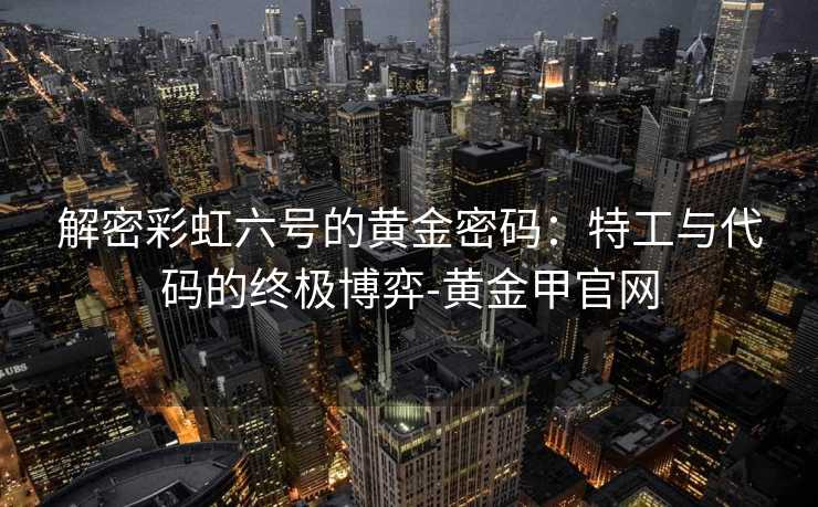 解密彩虹六号的黄金密码：特工与代码的终极博弈-黄金甲官网