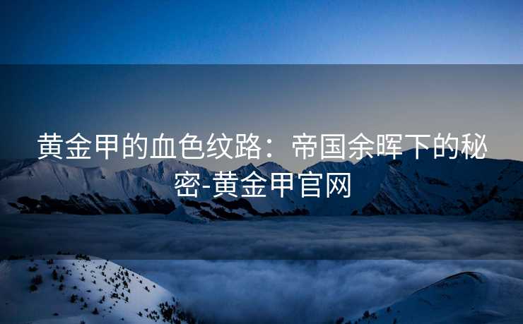黄金甲的血色纹路：帝国余晖下的秘密-黄金甲官网