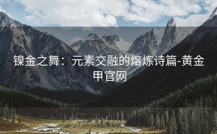镍金之舞：元素交融的熔炼诗篇-黄金甲官网
