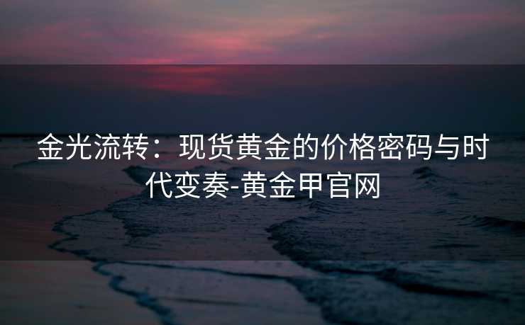 金光流转：现货黄金的价格密码与时代变奏-黄金甲官网