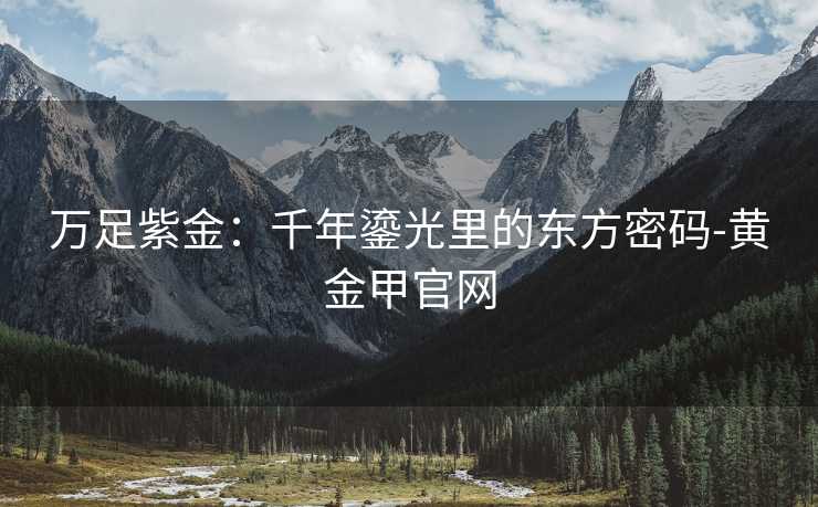 万足紫金：千年鎏光里的东方密码-黄金甲官网