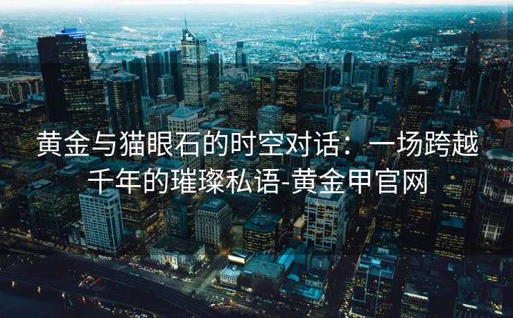 黄金与猫眼石的时空对话：一场跨越千年的璀璨私语-黄金甲官网