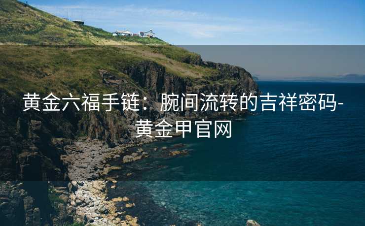 黄金六福手链：腕间流转的吉祥密码-黄金甲官网