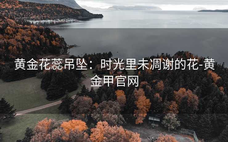 黄金花蕊吊坠：时光里未凋谢的花-黄金甲官网