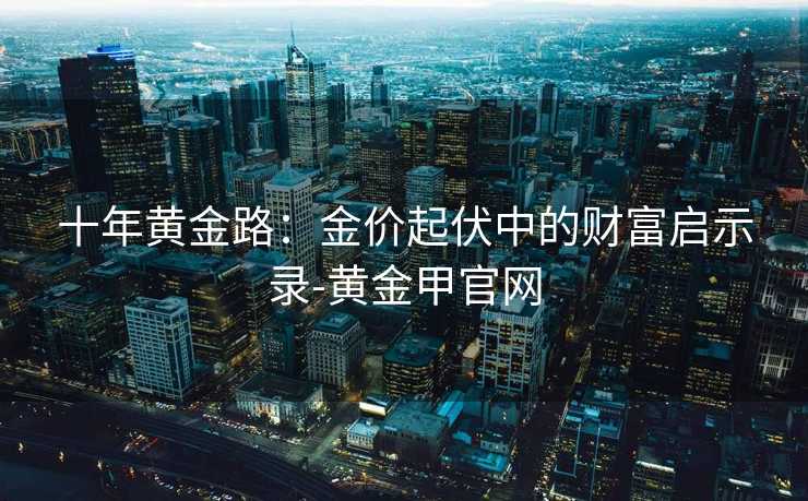 十年黄金路：金价起伏中的财富启示录-黄金甲官网