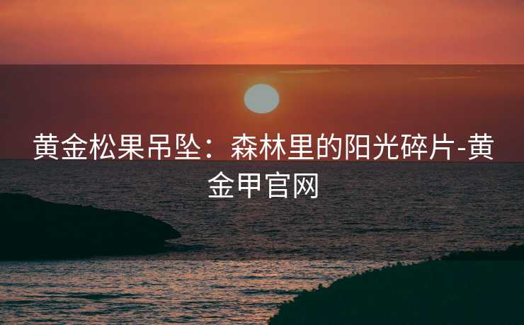 黄金松果吊坠：森林里的阳光碎片-黄金甲官网