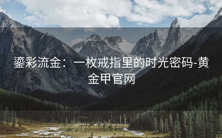 鎏彩流金：一枚戒指里的时光密码-黄金甲官网