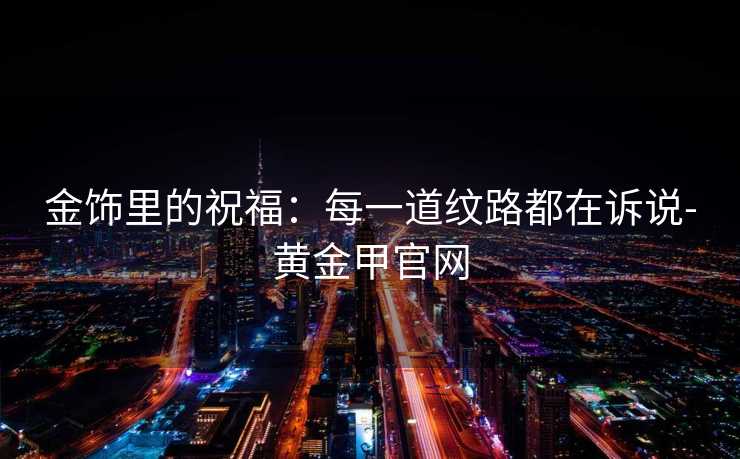 金饰里的祝福：每一道纹路都在诉说-黄金甲官网