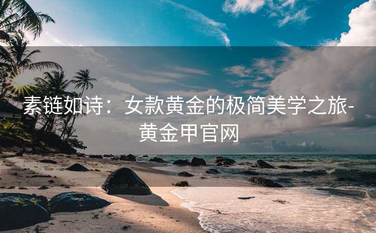 素链如诗：女款黄金的极简美学之旅-黄金甲官网