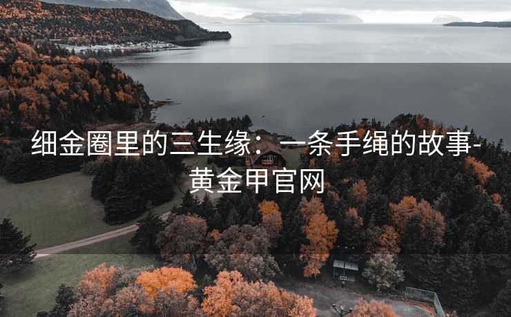 细金圈里的三生缘：一条手绳的故事-黄金甲官网