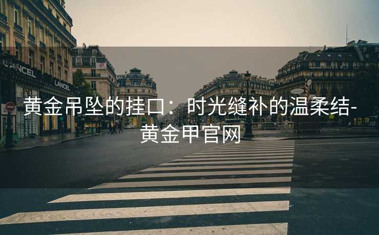 黄金吊坠的挂口：时光缝补的温柔结-黄金甲官网
