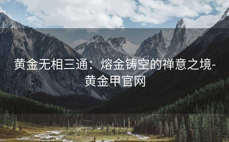 黄金无相三通：熔金铸空的禅意之境-黄金甲官网