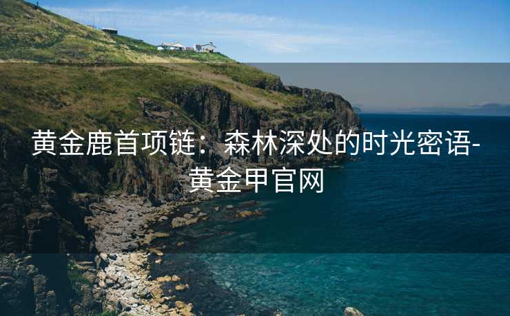 黄金鹿首项链：森林深处的时光密语-黄金甲官网