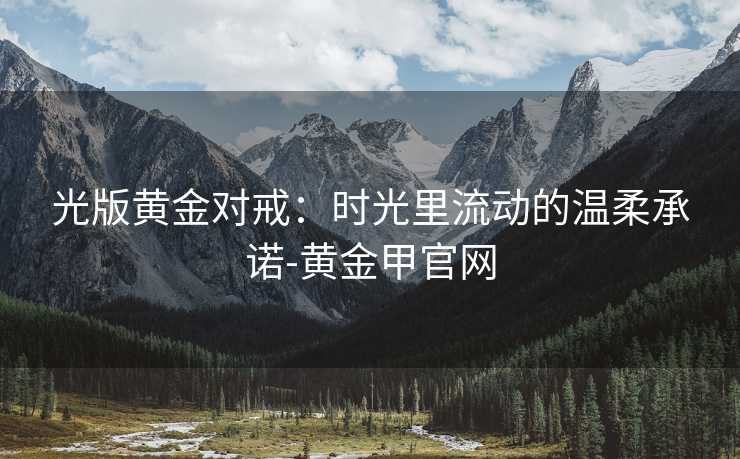 光版黄金对戒：时光里流动的温柔承诺-黄金甲官网