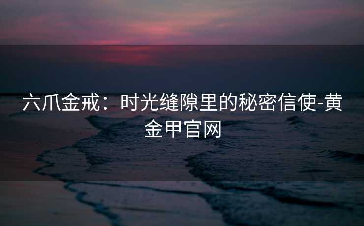 六爪金戒:时光缝隙里的秘密信使-黄金甲官网 六爪金戒:时光缝隙里的秘密信使-黄金甲官网