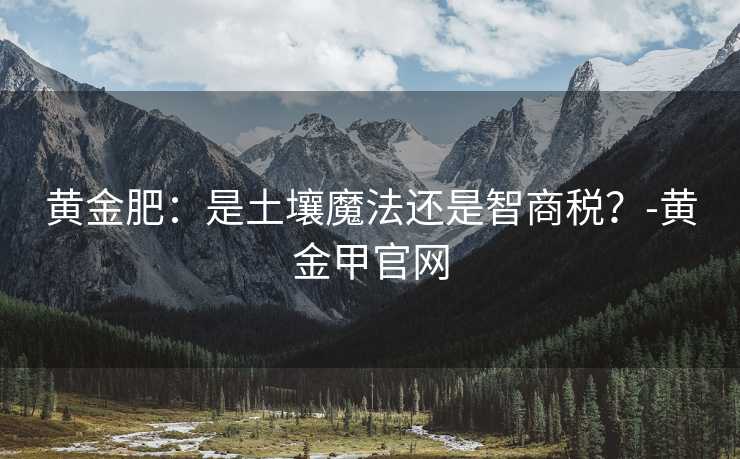 黄金肥:是土壤魔法还是智商税?-黄金甲官网 黄金肥:是土壤魔法还是智商税?-黄金甲官网