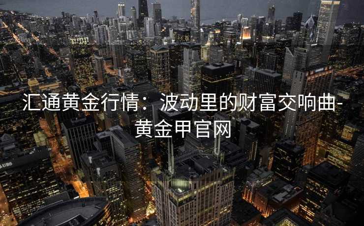 汇通黄金行情:波动里的财富交响曲-黄金甲官网 汇通黄金行情:波动里的财富交响曲-黄金甲官网