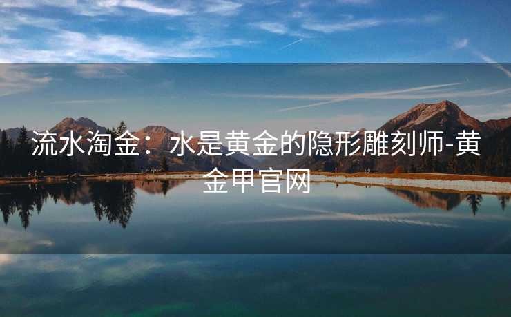 流水淘金:水是黄金的隐形雕刻师-黄金甲官网 流水淘金:水是黄金的隐形雕刻师-黄金甲官网