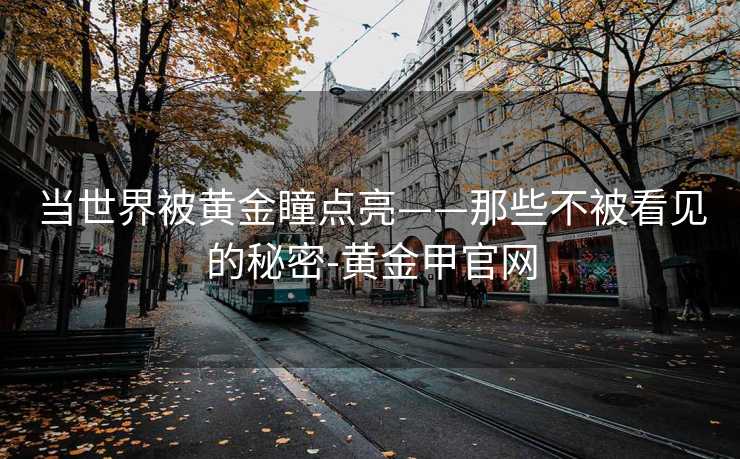 当世界被黄金瞳点亮——那些不被看见的秘密-黄金甲官网