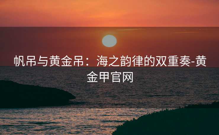 帆吊与黄金吊:海之韵律的双重奏-黄金甲官网 帆吊与黄金吊:海之韵律的双重奏-黄金甲官网
