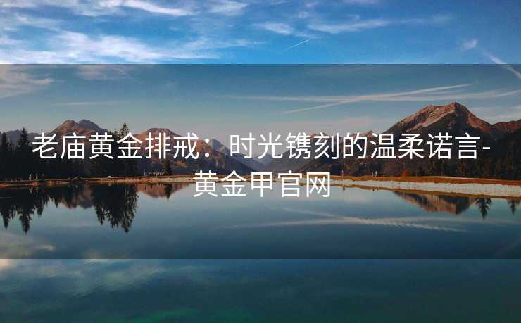 老庙黄金排戒:时光镌刻的温柔诺言-黄金甲官网 老庙黄金排戒:时光镌刻的温柔诺言-黄金甲官网