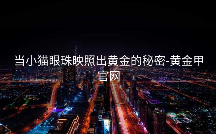 当小猫眼珠映照出黄金的秘密-黄金甲官网 当小猫眼珠映照出黄金的秘密-黄金甲官网