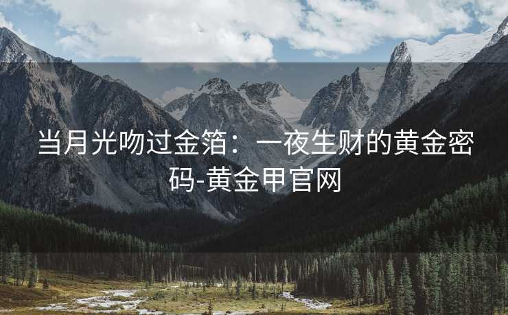 当月光吻过金箔:一夜生财的黄金密码-黄金甲官网 当月光吻过金箔:一夜生财的黄金密码-黄金甲官网