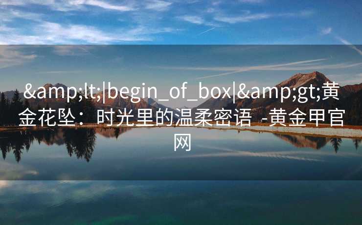 &lt;|begin_of_box|&gt;黄金花坠：时光里的温柔密语  -黄金甲官网