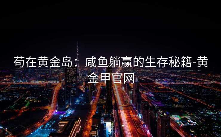 苟在黄金岛:咸鱼躺赢的生存秘籍-黄金甲官网 苟在黄金岛:咸鱼躺赢的生存秘籍-黄金甲官网