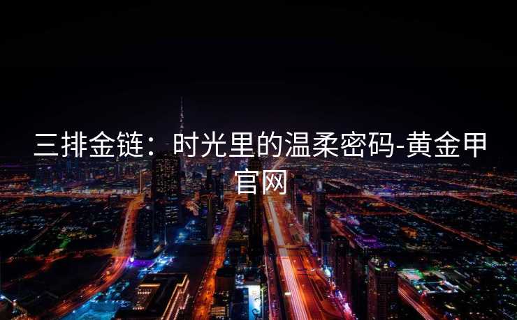 三排金链:时光里的温柔密码-黄金甲官网
