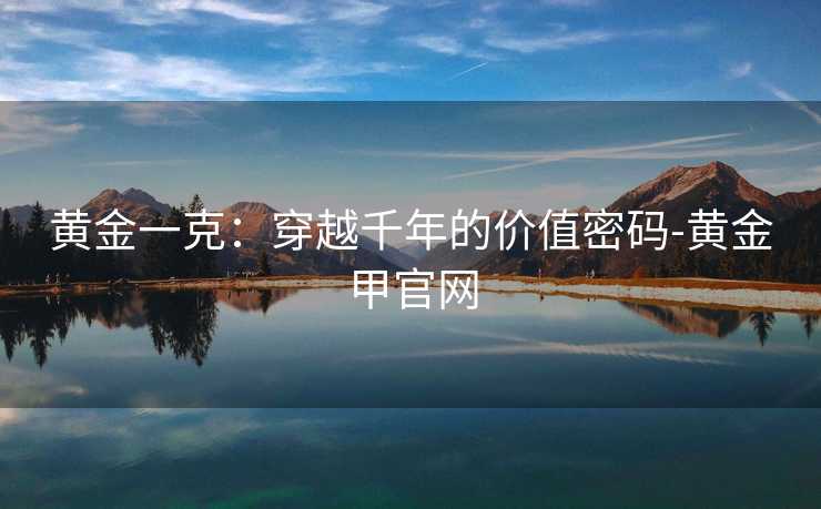黄金一克:穿越千年的价值密码-黄金甲官网 黄金一克:穿越千年的价值密码-黄金甲官网