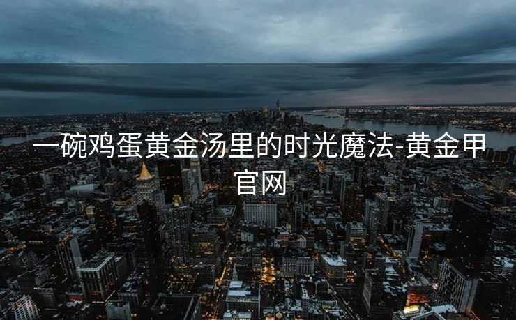 一碗鸡蛋黄金汤里的时光魔法-黄金甲官网