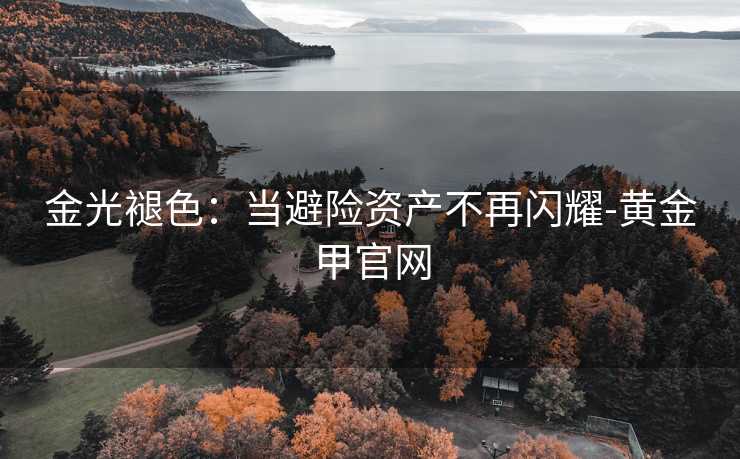 金光褪色：当避险资产不再闪耀-黄金甲官网