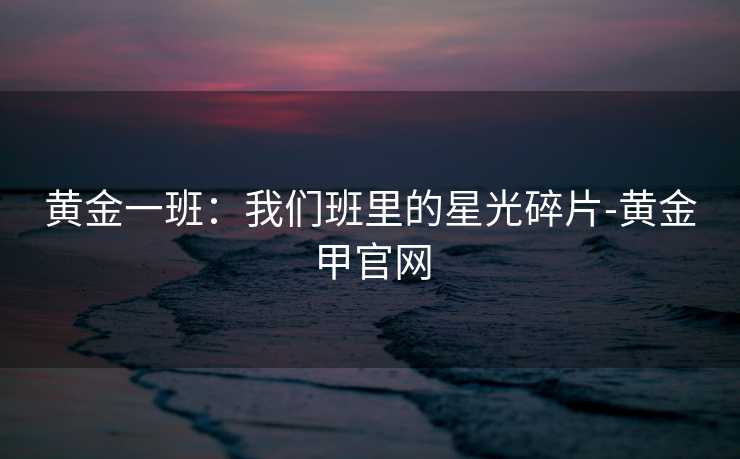 黄金一班:我们班里的星光碎片-黄金甲官网 黄金一班:我们班里的星光碎片-黄金甲官网