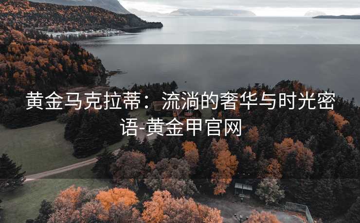 黄金马克拉蒂：流淌的奢华与时光密语-黄金甲官网
