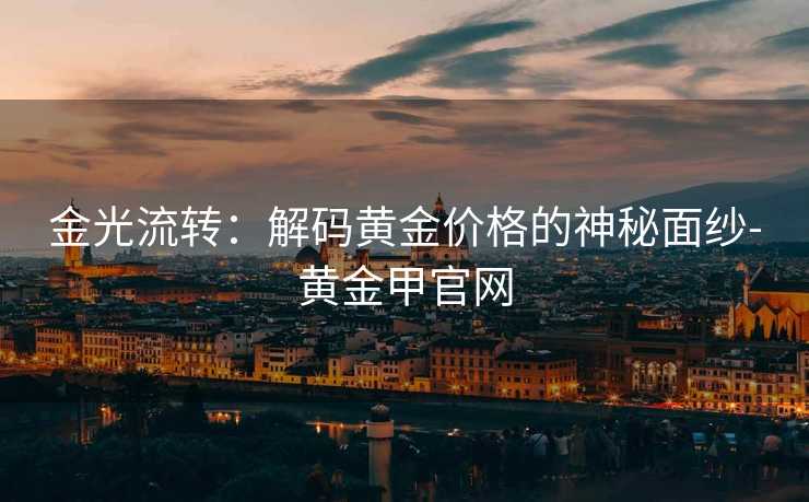 金光流转:解码黄金价格的神秘面纱-黄金甲官网 金光流转:解码黄金价格的神秘面纱-黄金甲官网
